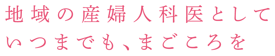 地域の産婦人科医としていつまでも、まごころを