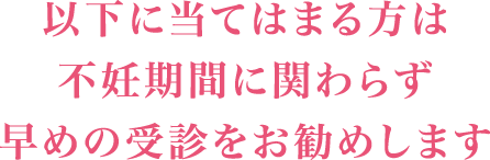 以下に当てはまる方は不妊期間に関わらず早めの受診をお勧めします